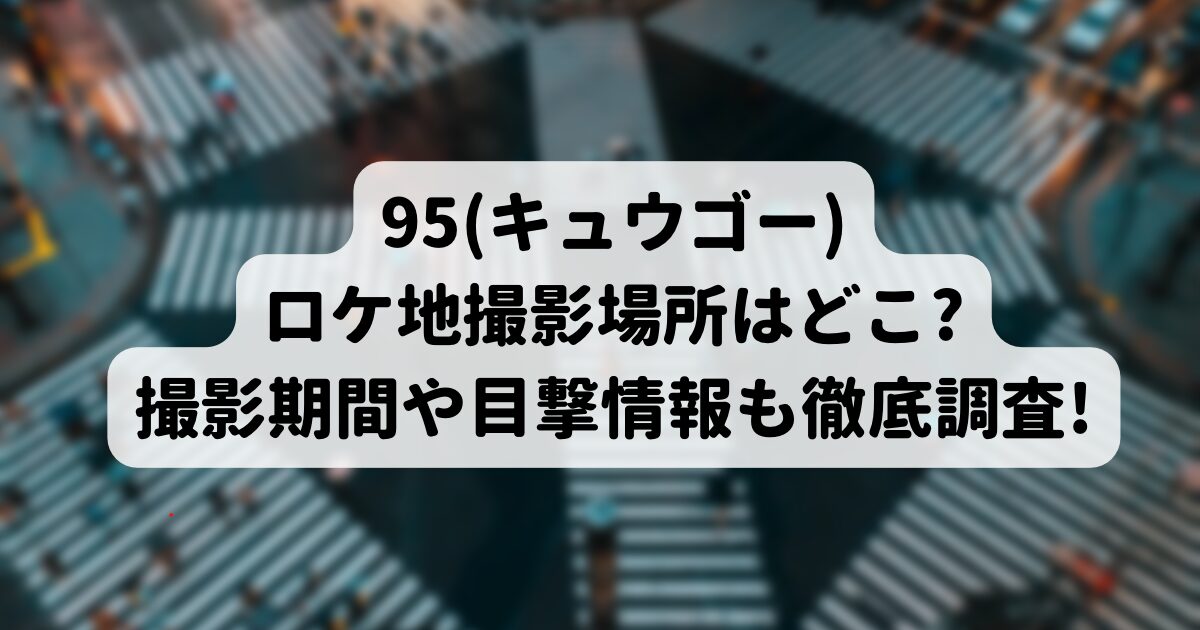 95(キュウゴー)ロケ地撮影場所はどこ?撮影期間や目撃情報も徹底調査!