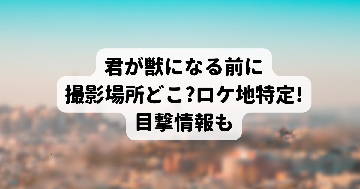 君が獣になる前に撮影場所どこ?ロケ地特定!目撃情報も